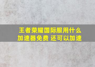 王者荣耀国际服用什么加速器免费 还可以加速